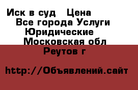 Иск в суд › Цена ­ 1 500 - Все города Услуги » Юридические   . Московская обл.,Реутов г.